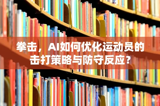 拳击，AI如何优化运动员的击打策略与防守反应？