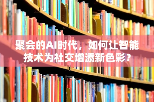 聚会的AI时代，如何让智能技术为社交增添新色彩？