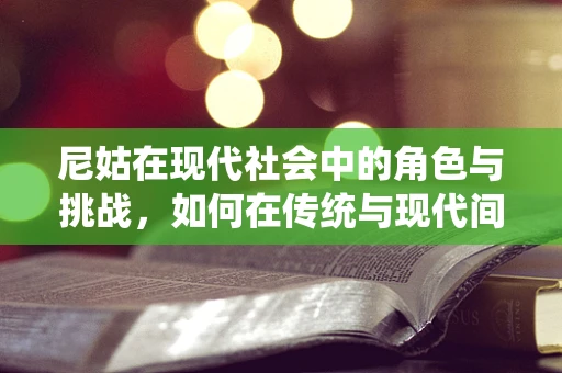 尼姑在现代社会中的角色与挑战，如何在传统与现代间找到平衡？