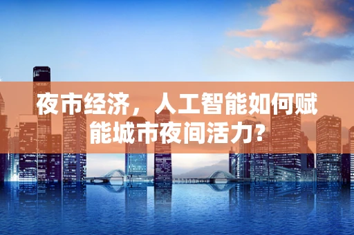 夜市经济，人工智能如何赋能城市夜间活力？