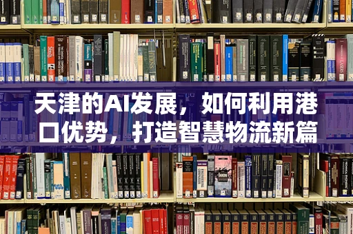 天津的AI发展，如何利用港口优势，打造智慧物流新篇章？