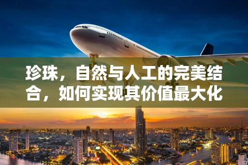 珍珠，自然与人工的完美结合，如何实现其价值最大化？