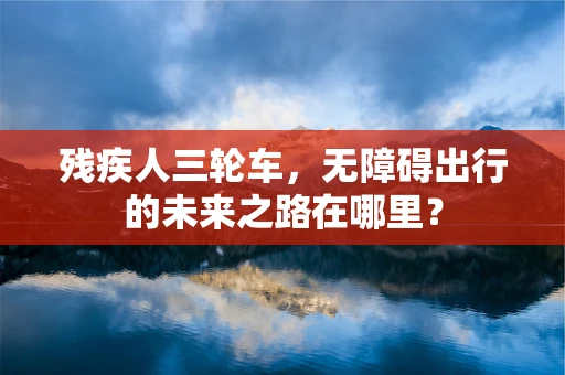 残疾人三轮车，无障碍出行的未来之路在哪里？