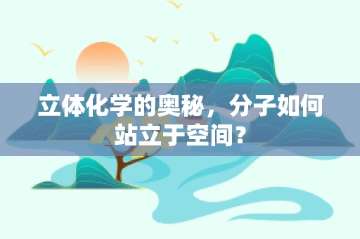 立体化学的奥秘，分子如何站立于空间？