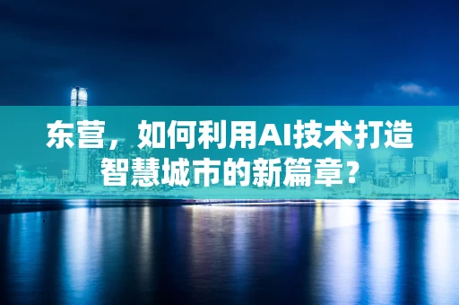 东营，如何利用AI技术打造智慧城市的新篇章？