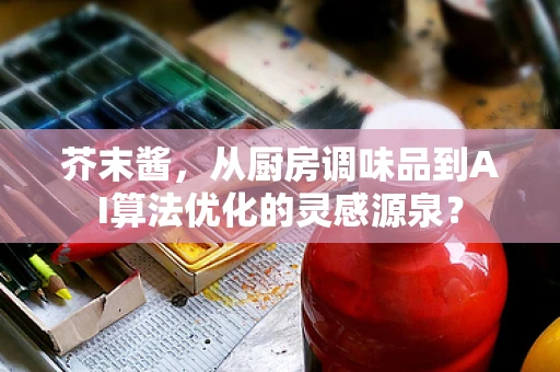 芥末酱，从厨房调味品到AI算法优化的灵感源泉？