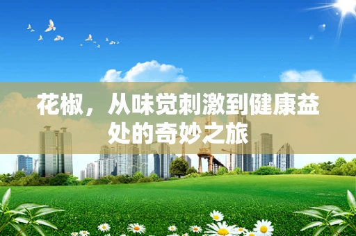 花椒，从味觉刺激到健康益处的奇妙之旅