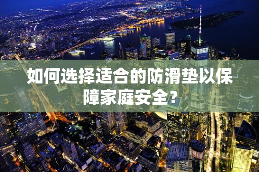 如何选择适合的防滑垫以保障家庭安全？