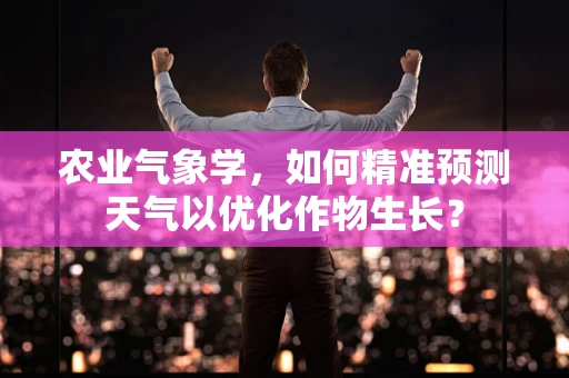 农业气象学，如何精准预测天气以优化作物生长？