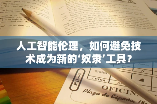 人工智能伦理，如何避免技术成为新的‘奴隶’工具？