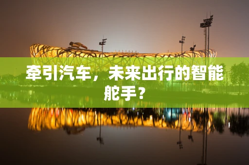 牵引汽车，未来出行的智能舵手？