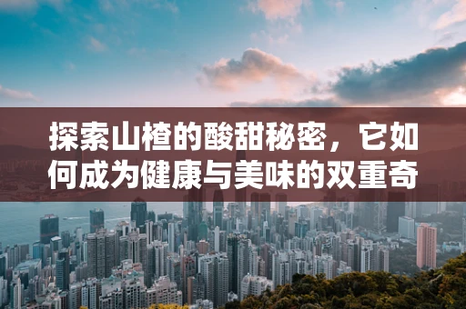 探索山楂的酸甜秘密，它如何成为健康与美味的双重奇迹？