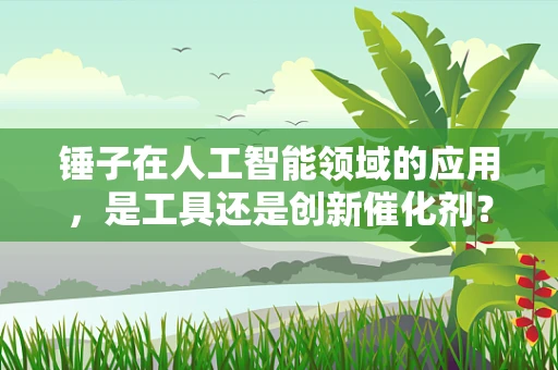 锤子在人工智能领域的应用，是工具还是创新催化剂？