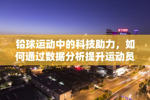 铅球运动中的科技助力，如何通过数据分析提升运动员表现？