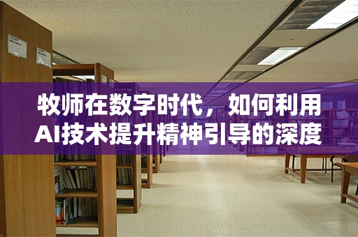 牧师在数字时代，如何利用AI技术提升精神引导的深度与广度？