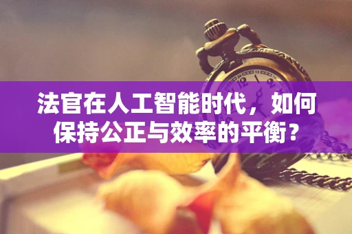 法官在人工智能时代，如何保持公正与效率的平衡？