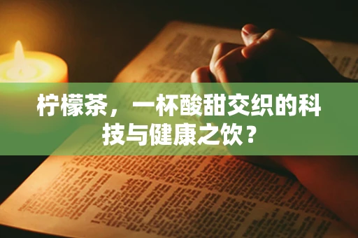 柠檬茶，一杯酸甜交织的科技与健康之饮？
