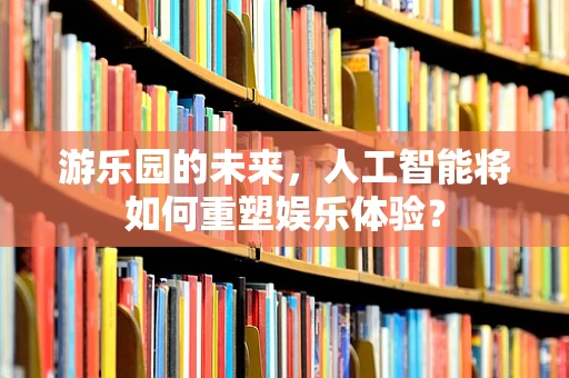 游乐园的未来，人工智能将如何重塑娱乐体验？