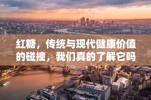 红糖，传统与现代健康价值的碰撞，我们真的了解它吗？
