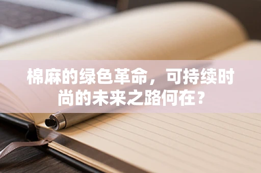 棉麻的绿色革命，可持续时尚的未来之路何在？