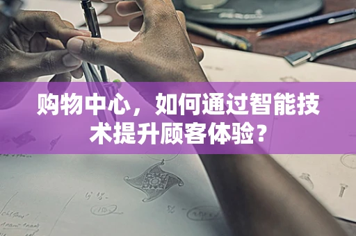 购物中心，如何通过智能技术提升顾客体验？