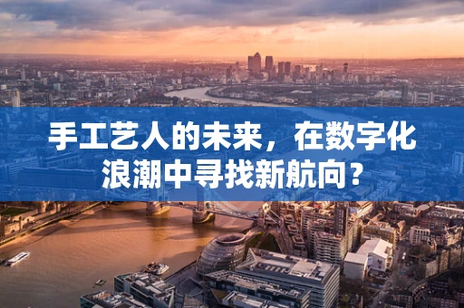 手工艺人的未来，在数字化浪潮中寻找新航向？