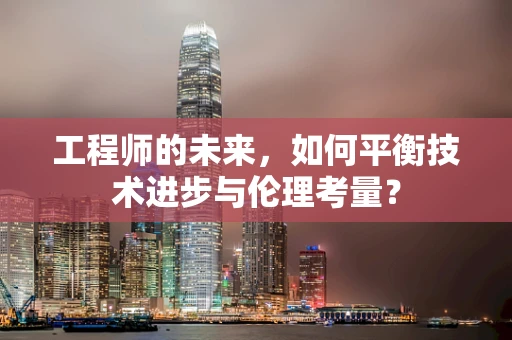工程师的未来，如何平衡技术进步与伦理考量？