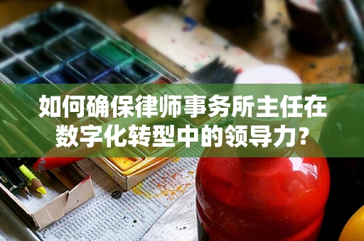 如何确保律师事务所主任在数字化转型中的领导力？