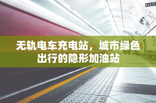 无轨电车充电站，城市绿色出行的隐形加油站
