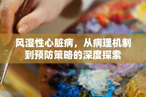 风湿性心脏病，从病理机制到预防策略的深度探索