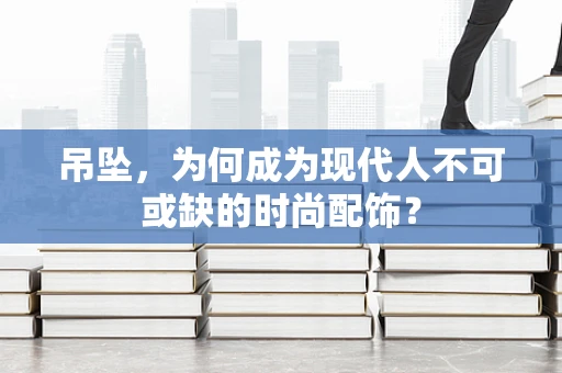 吊坠，为何成为现代人不可或缺的时尚配饰？