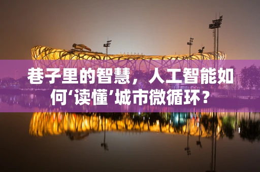 巷子里的智慧，人工智能如何‘读懂’城市微循环？