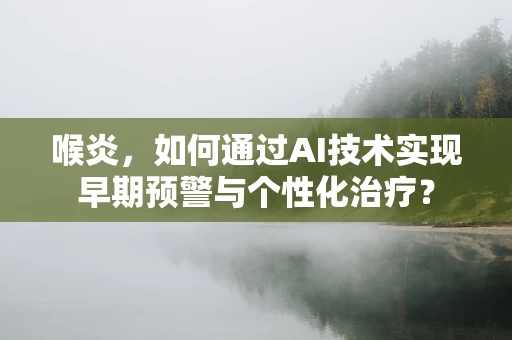喉炎，如何通过AI技术实现早期预警与个性化治疗？