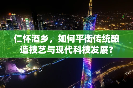 仁怀酒乡，如何平衡传统酿造技艺与现代科技发展？