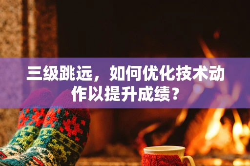 三级跳远，如何优化技术动作以提升成绩？