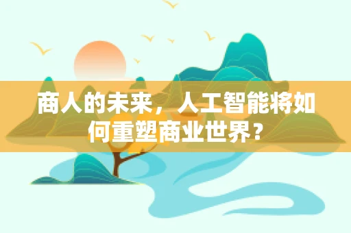 商人的未来，人工智能将如何重塑商业世界？
