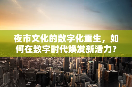 夜市文化的数字化重生，如何在数字时代焕发新活力？