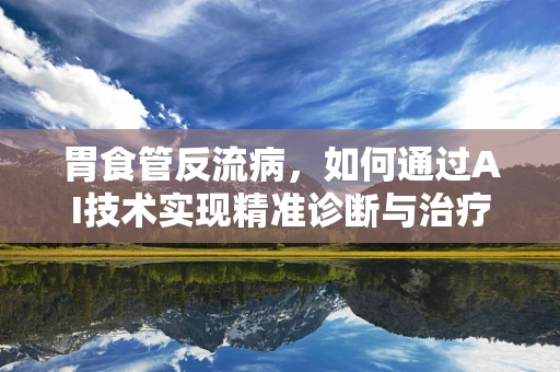 胃食管反流病，如何通过AI技术实现精准诊断与治疗？