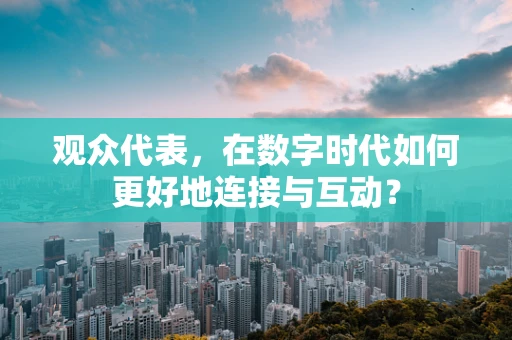 观众代表，在数字时代如何更好地连接与互动？