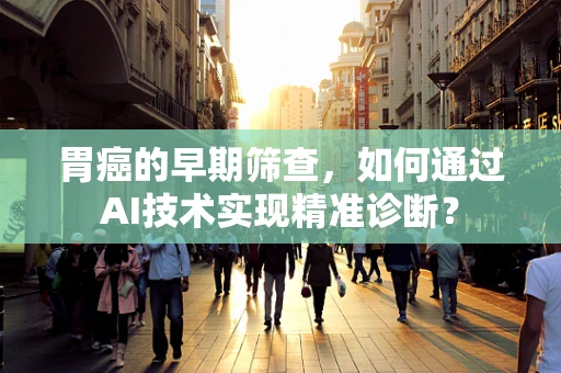 胃癌的早期筛查，如何通过AI技术实现精准诊断？