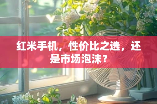 红米手机，性价比之选，还是市场泡沫？