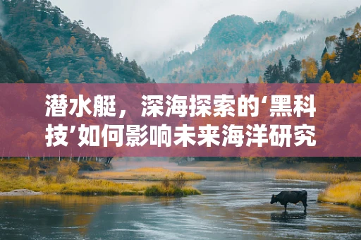 潜水艇，深海探索的‘黑科技’如何影响未来海洋研究？