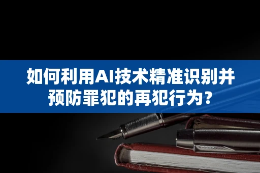 如何利用AI技术精准识别并预防罪犯的再犯行为？