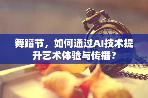 舞蹈节，如何通过AI技术提升艺术体验与传播？