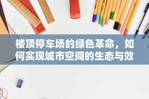 楼顶停车场的绿色革命，如何实现城市空间的生态与效率双赢？