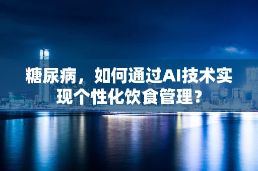 糖尿病，如何通过AI技术实现个性化饮食管理？