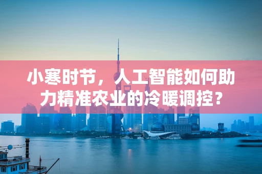 小寒时节，人工智能如何助力精准农业的冷暖调控？