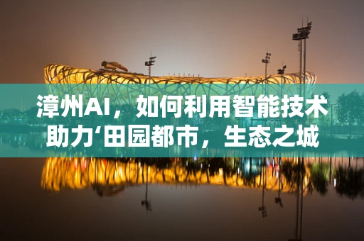 漳州AI，如何利用智能技术助力‘田园都市，生态之城’的可持续发展？