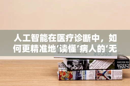 人工智能在医疗诊断中，如何更精准地‘读懂’病人的‘无声之言’？