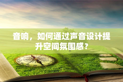 音响，如何通过声音设计提升空间氛围感？